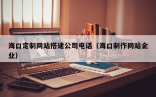 珠海海口定制网站搭建公司电话（海口制作网站企业）