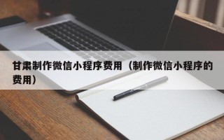 珠海甘肃制作微信小程序费用（制作微信小程序的费用）