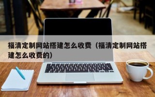 珠海福清定制网站搭建怎么收费（福清定制网站搭建怎么收费的）