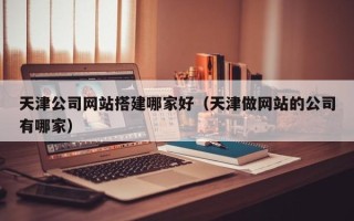 珠海天津公司网站搭建哪家好（天津做网站的公司有哪家）