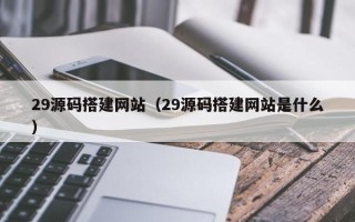 珠海29源码搭建网站（29源码搭建网站是什么）