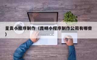 珠海呈贡小程序制作（昆明小程序制作公司有哪些）