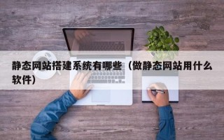 珠海静态网站搭建系统有哪些（做静态网站用什么软件）