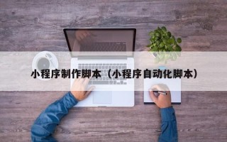 珠海小程序制作脚本（小程序自动化脚本）