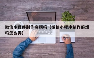 珠海微信小程序制作麻烦吗（微信小程序制作麻烦吗怎么弄）