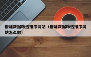 珠海搭建数据筛选排序网站（搭建数据筛选排序网站怎么做）