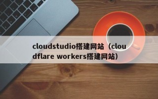 珠海cloudstudio搭建网站（cloudflare workers搭建网站）