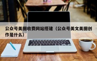 珠海公众号美图收费网站搭建（公众号美文美图创作是什么）