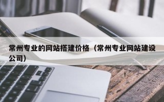 珠海常州专业的网站搭建价格（常州专业网站建设公司）