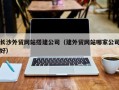 珠海长沙外贸网站搭建公司（建外贸网站哪家公司好）