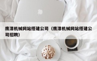 珠海鹰潭机械网站搭建公司（鹰潭机械网站搭建公司招聘）